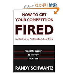 【クリックでお店のこの商品のページへ】How to Get Your Competition Fired (Without Saying Anything Bad About Them): Using The Wedge to Increase Your Sales: Randy Schwantz: 洋書