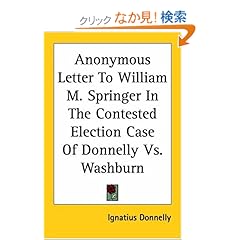 【クリックでお店のこの商品のページへ】Anonymous Letter to William M. Springer in the Contested Election Case of Donnelly Vs. Washburn: Ignatius Donnelly: 洋書