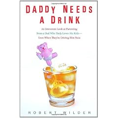 Amazon.com: Daddy Needs a Drink: An Irreverent Look at Parenting from a Dad Who Truly Loves His Kids-- Even When They're Driving Him Nuts: Books: Robert Wilder from amazon.com