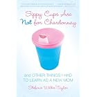 Sippy Cups Are Not for Chardonnay: And Other Things I Had to Learn as a New Mom
