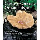 Creative Concrete Ornaments for the Garden: Making Pots, Planters, Birdbaths, Sculpture and More